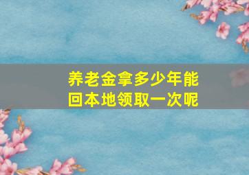 养老金拿多少年能回本地领取一次呢