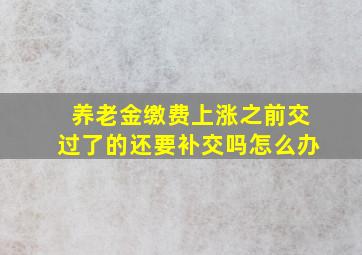 养老金缴费上涨之前交过了的还要补交吗怎么办