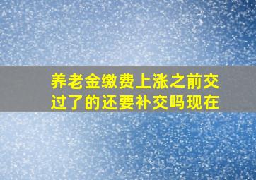 养老金缴费上涨之前交过了的还要补交吗现在