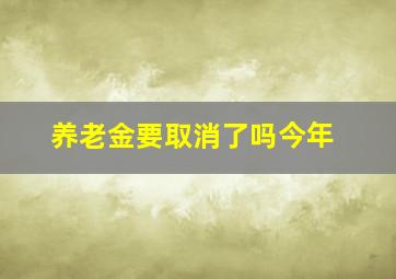 养老金要取消了吗今年