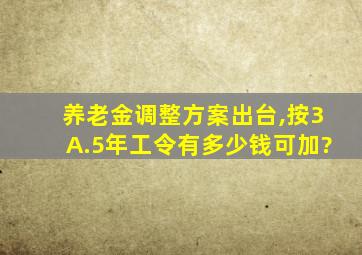 养老金调整方案出台,按3A.5年工令有多少钱可加?