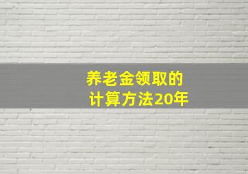 养老金领取的计算方法20年