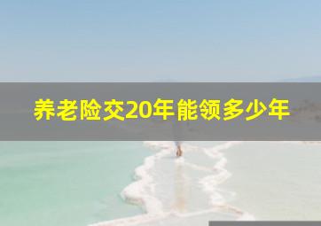 养老险交20年能领多少年