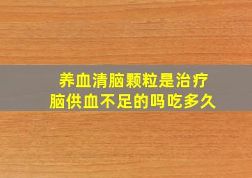 养血清脑颗粒是治疗脑供血不足的吗吃多久