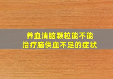 养血清脑颗粒能不能治疗脑供血不足的症状