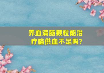 养血清脑颗粒能治疗脑供血不足吗?