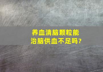 养血清脑颗粒能治脑供血不足吗?