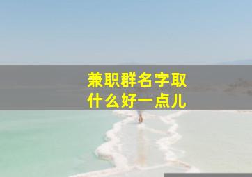 兼职群名字取什么好一点儿