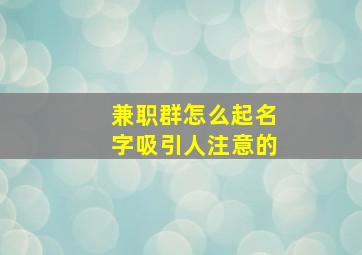 兼职群怎么起名字吸引人注意的