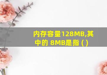 内存容量128MB,其中的 8MB是指 ( )