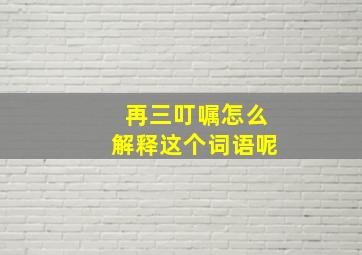 再三叮嘱怎么解释这个词语呢