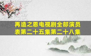 再造之恩电视剧全部演员表第二十五集第二十八集