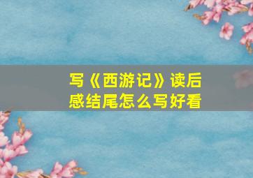 写《西游记》读后感结尾怎么写好看