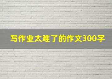 写作业太难了的作文300字