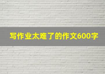 写作业太难了的作文600字