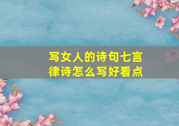 写女人的诗句七言律诗怎么写好看点