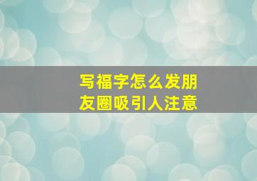 写福字怎么发朋友圈吸引人注意