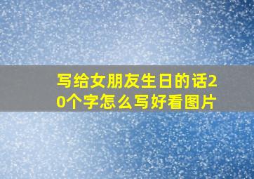 写给女朋友生日的话20个字怎么写好看图片