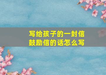 写给孩子的一封信鼓励信的话怎么写