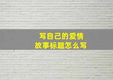 写自己的爱情故事标题怎么写