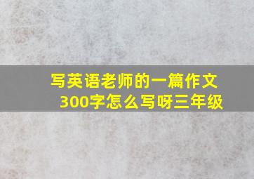 写英语老师的一篇作文300字怎么写呀三年级