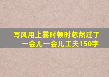 写风用上霎时顿时忽然过了一会儿一会儿工夫150字