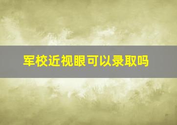 军校近视眼可以录取吗