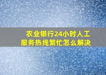 农业银行24小时人工服务热线繁忙怎么解决