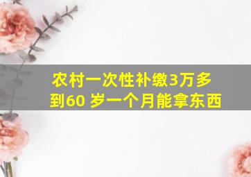 农村一次性补缴3万多 到60 岁一个月能拿东西