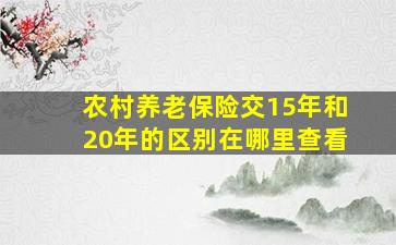 农村养老保险交15年和20年的区别在哪里查看