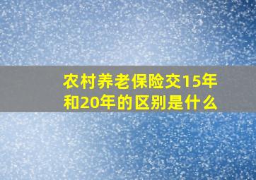 农村养老保险交15年和20年的区别是什么