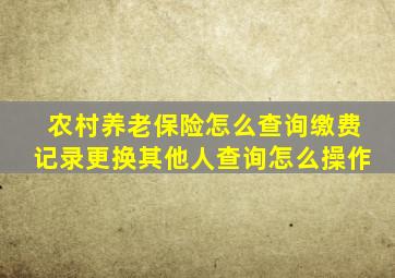 农村养老保险怎么查询缴费记录更换其他人查询怎么操作