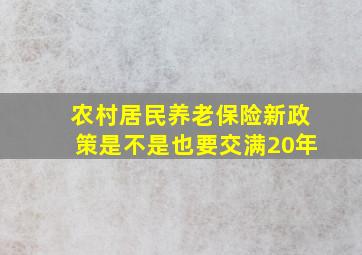 农村居民养老保险新政策是不是也要交满20年