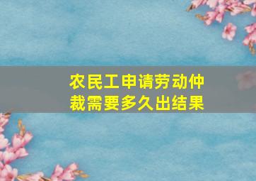 农民工申请劳动仲裁需要多久出结果