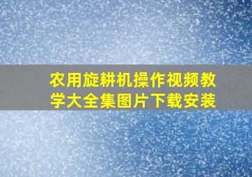 农用旋耕机操作视频教学大全集图片下载安装