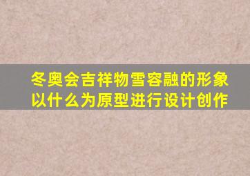 冬奥会吉祥物雪容融的形象以什么为原型进行设计创作