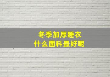 冬季加厚睡衣什么面料最好呢