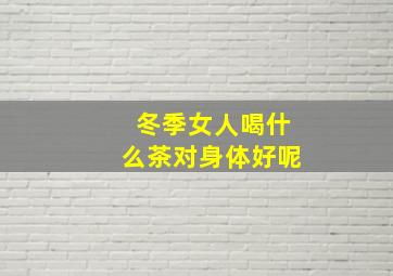 冬季女人喝什么茶对身体好呢