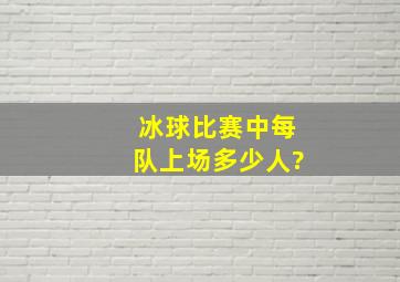 冰球比赛中每队上场多少人?