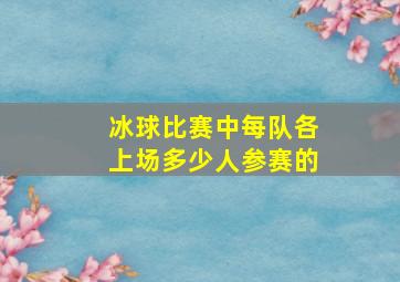 冰球比赛中每队各上场多少人参赛的