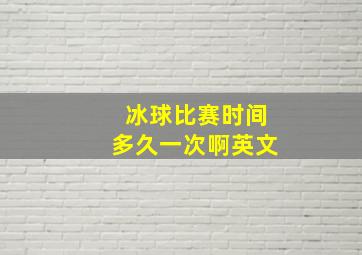 冰球比赛时间多久一次啊英文