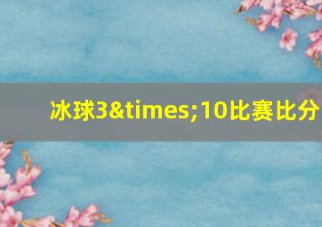 冰球3×10比赛比分