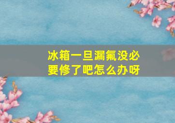 冰箱一旦漏氟没必要修了吧怎么办呀