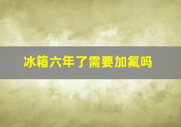 冰箱六年了需要加氟吗