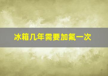 冰箱几年需要加氟一次