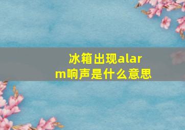 冰箱出现alarm响声是什么意思