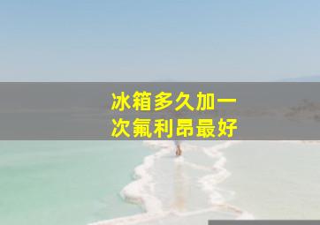 冰箱多久加一次氟利昂最好