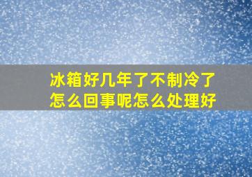 冰箱好几年了不制冷了怎么回事呢怎么处理好