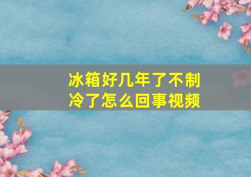 冰箱好几年了不制冷了怎么回事视频