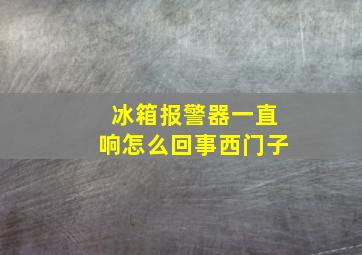 冰箱报警器一直响怎么回事西门子